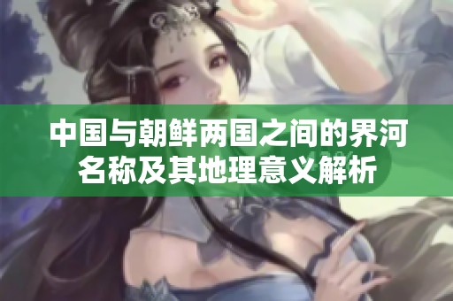 中国与朝鲜两国之间的界河名称及其地理意义解析