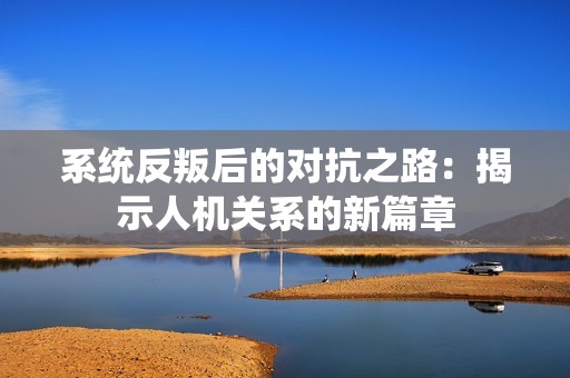 系统反叛后的对抗之路：揭示人机关系的新篇章
