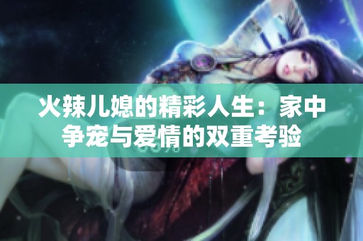 火辣儿媳的精彩人生：家中争宠与爱情的双重考验