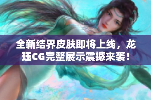 全新结界皮肤即将上线，龙珏CG完整展示震撼来袭！