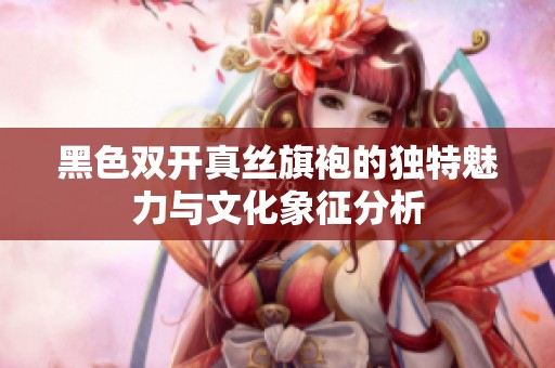 黑色双开真丝旗袍的独特魅力与文化象征分析