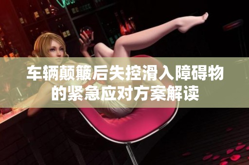 车辆颠簸后失控滑入障碍物的紧急应对方案解读