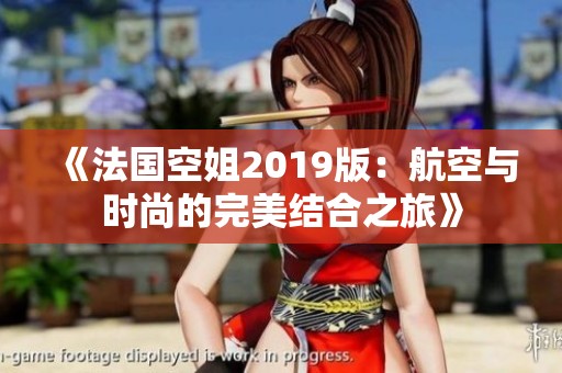 《法国空姐2019版：航空与时尚的完美结合之旅》