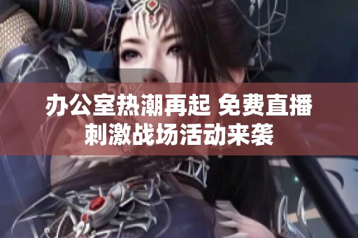 办公室热潮再起 免费直播刺激战场活动来袭