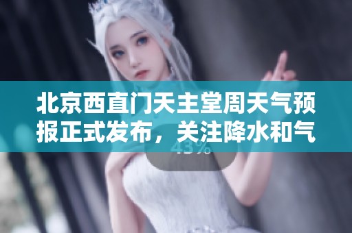 北京西直门天主堂周天气预报正式发布，关注降水和气温变化