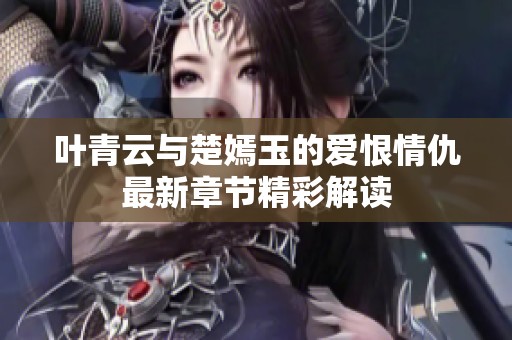 叶青云与楚嫣玉的爱恨情仇最新章节精彩解读