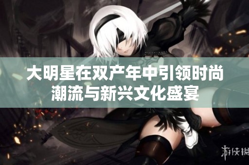 大明星在双产年中引领时尚潮流与新兴文化盛宴