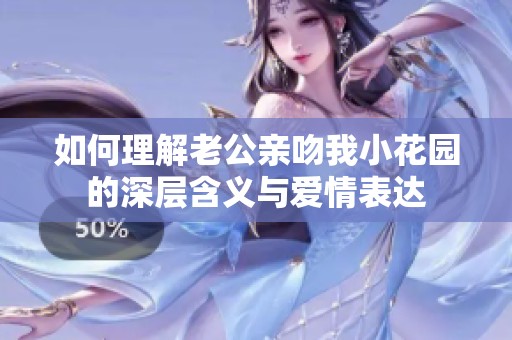 如何理解老公亲吻我小花园的深层含义与爱情表达