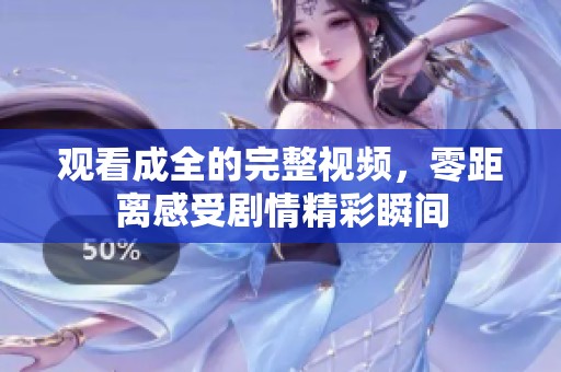 观看成全的完整视频，零距离感受剧情精彩瞬间