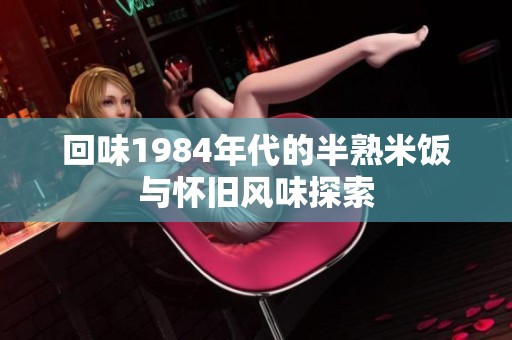 回味1984年代的半熟米饭与怀旧风味探索