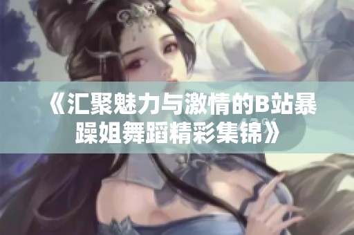 《汇聚魅力与激情的B站暴躁姐舞蹈精彩集锦》