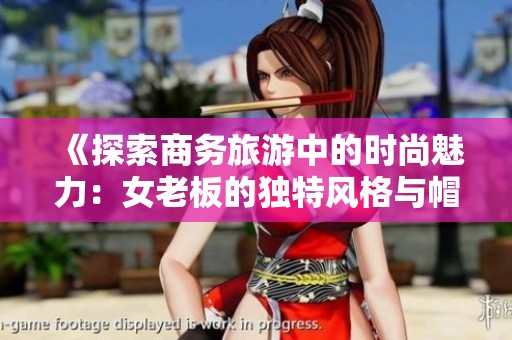 《探索商务旅游中的时尚魅力：女老板的独特风格与帽子选择》