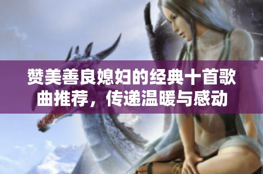 赞美善良媳妇的经典十首歌曲推荐，传递温暖与感动