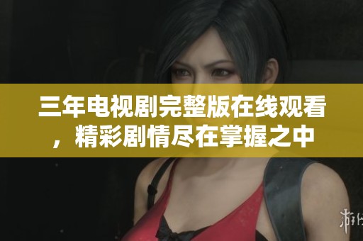 三年电视剧完整版在线观看，精彩剧情尽在掌握之中