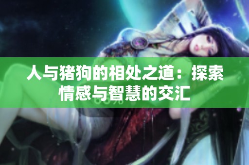 人与猪狗的相处之道：探索情感与智慧的交汇