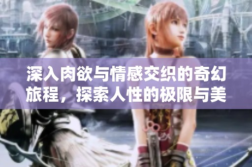 深入肉欲与情感交织的奇幻旅程，探索人性的极限与美好
