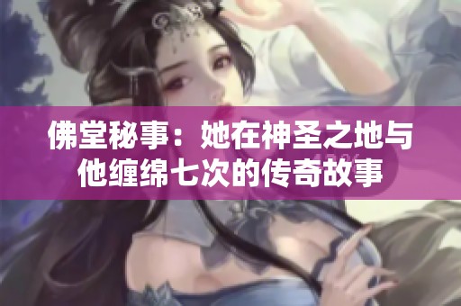 佛堂秘事：她在神圣之地与他缠绵七次的传奇故事