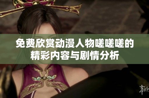 免费欣赏动漫人物嗟嗟嗟的精彩内容与剧情分析