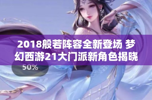 2018般若阵容全新登场 梦幻西游21大门派新角色揭晓