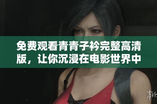 免费观看青青子衿完整高清版，让你沉浸在电影世界中