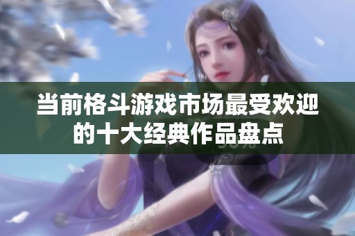 当前格斗游戏市场最受欢迎的十大经典作品盘点