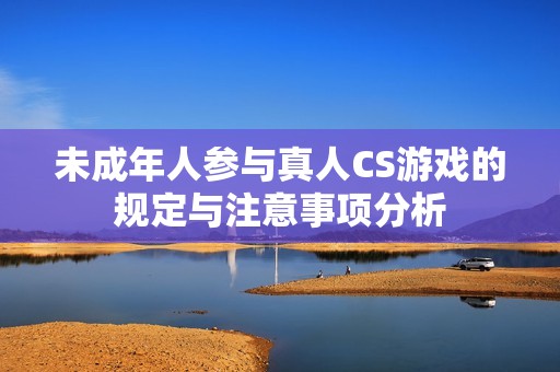 未成年人参与真人CS游戏的规定与注意事项分析