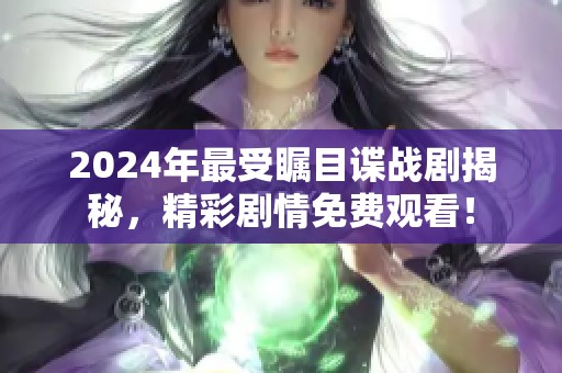 2024年最受瞩目谍战剧揭秘，精彩剧情免费观看！