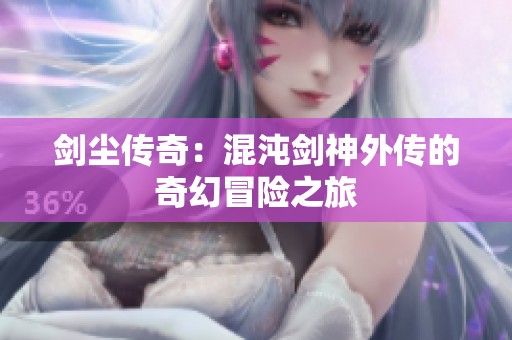 剑尘传奇：混沌剑神外传的奇幻冒险之旅
