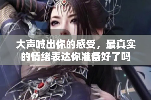 大声喊出你的感受，最真实的情绪表达你准备好了吗