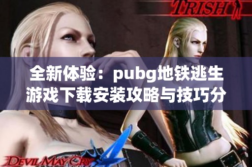 全新体验：pubg地铁逃生游戏下载安装攻略与技巧分享