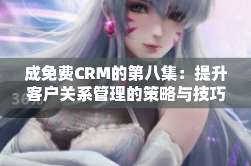 成免费CRM的第八集：提升客户关系管理的策略与技巧探讨