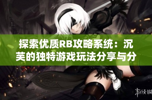 探索优质RB攻略系统：沉芙的独特游戏玩法分享与分析