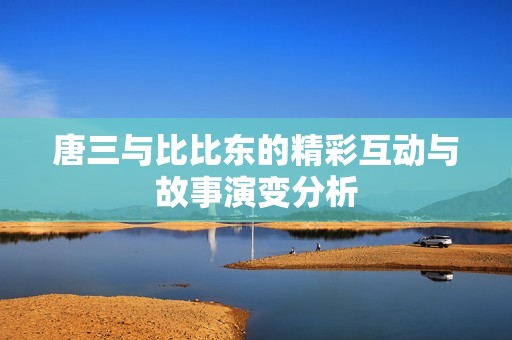 唐三与比比东的精彩互动与故事演变分析