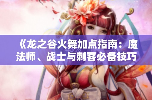 《龙之谷火舞加点指南：魔法师、战士与刺客必备技巧解析》