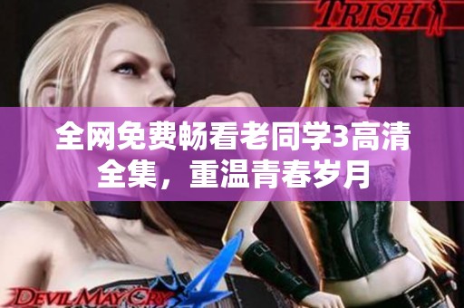 全网免费畅看老同学3高清全集，重温青春岁月