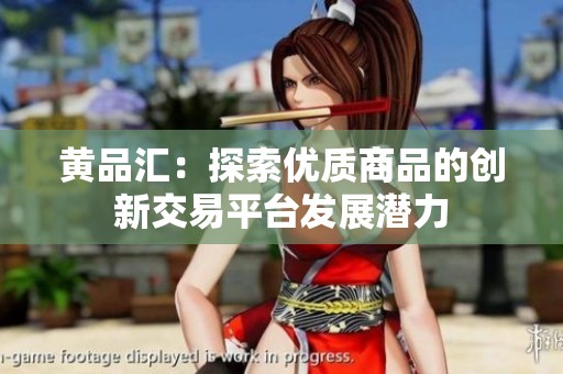 黄品汇：探索优质商品的创新交易平台发展潜力