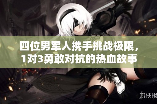 四位男军人携手挑战极限，1对3勇敢对抗的热血故事
