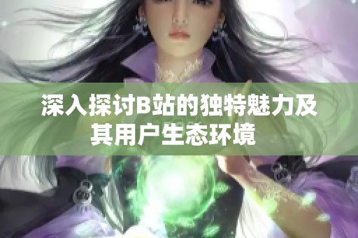 深入探讨B站的独特魅力及其用户生态环境  