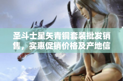 圣斗士星矢青铜套装批发销售，实惠促销价格及产地信息汇总