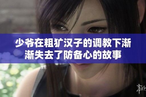 少爷在粗犷汉子的调教下渐渐失去了防备心的故事