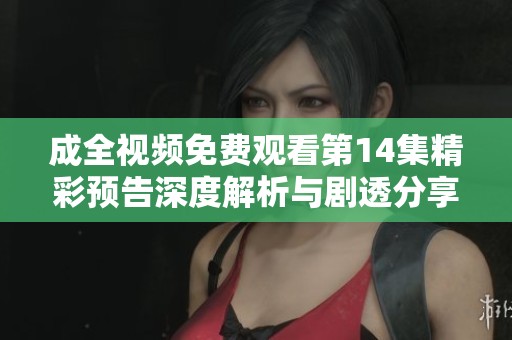成全视频免费观看第14集精彩预告深度解析与剧透分享
