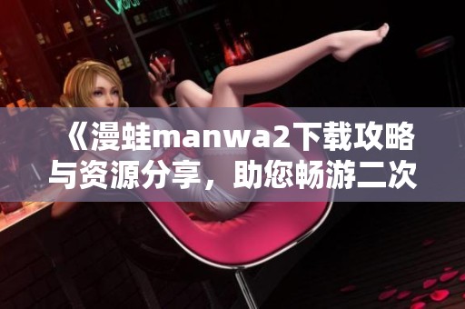 《漫蛙manwa2下载攻略与资源分享，助您畅游二次元世界》