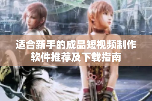 适合新手的成品短视频制作软件推荐及下载指南