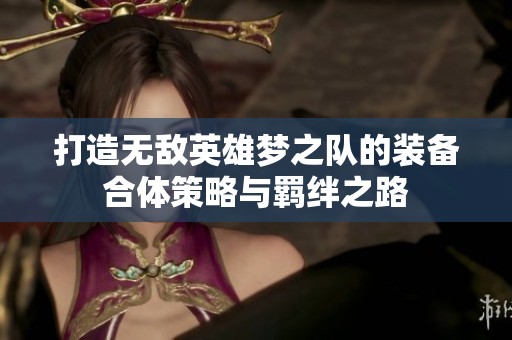 打造无敌英雄梦之队的装备合体策略与羁绊之路