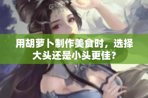 用胡萝卜制作美食时，选择大头还是小头更佳？
