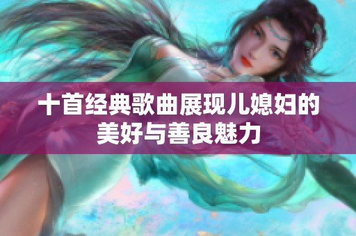 十首经典歌曲展现儿媳妇的美好与善良魅力