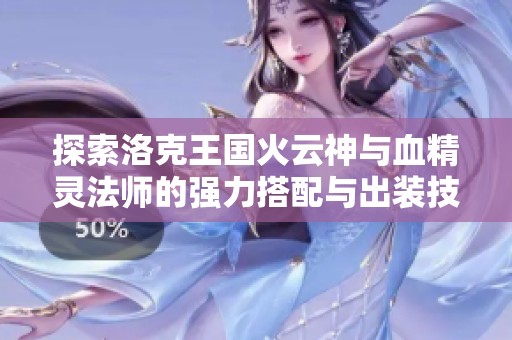 探索洛克王国火云神与血精灵法师的强力搭配与出装技巧