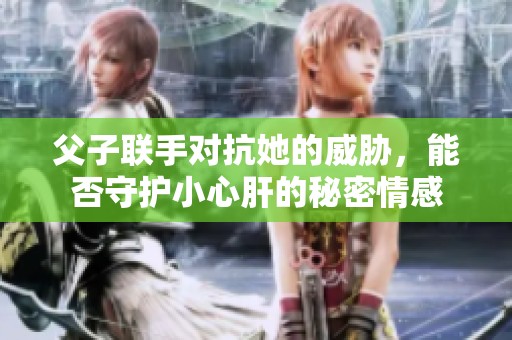 父子联手对抗她的威胁，能否守护小心肝的秘密情感
