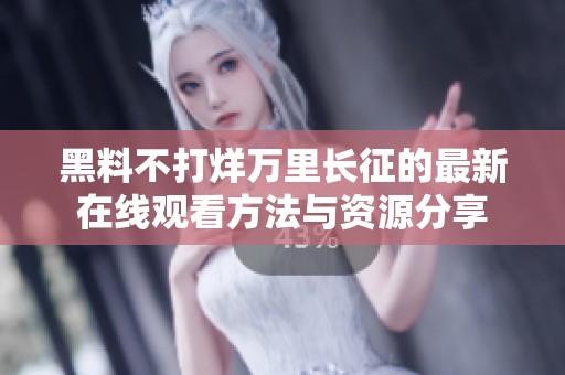 黑料不打烊万里长征的最新在线观看方法与资源分享