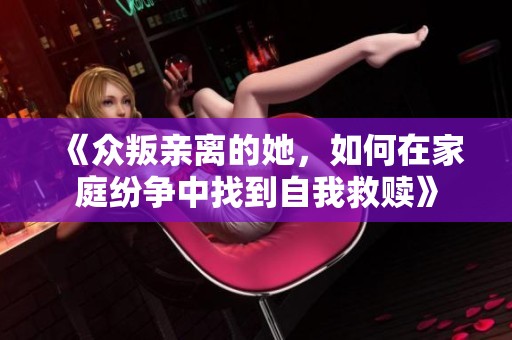 《众叛亲离的她，如何在家庭纷争中找到自我救赎》
